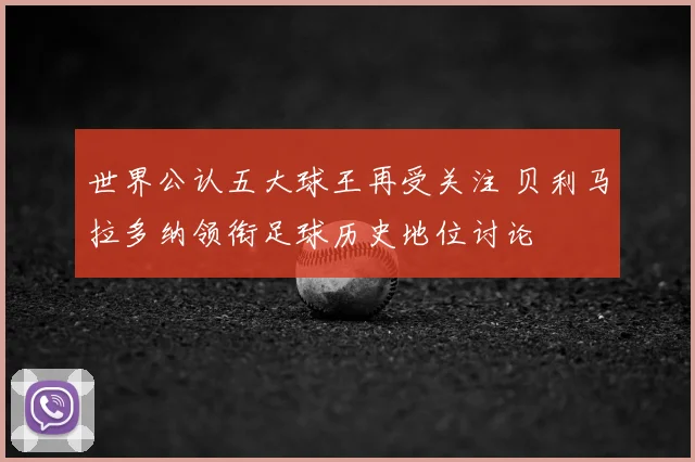 世界公认五大球王再受关注 贝利马拉多纳领衔足球历史地位讨论