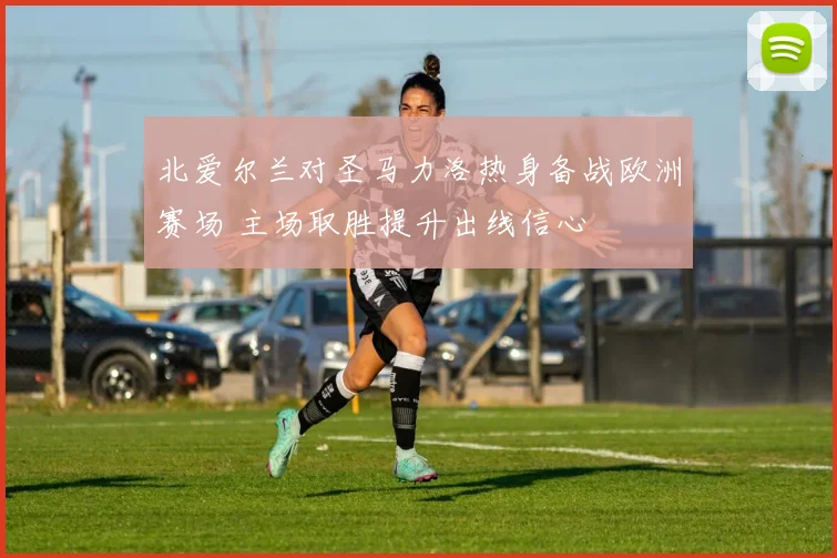 北爱尔兰对圣马力洛热身备战欧洲赛场 主场取胜提升出线信心