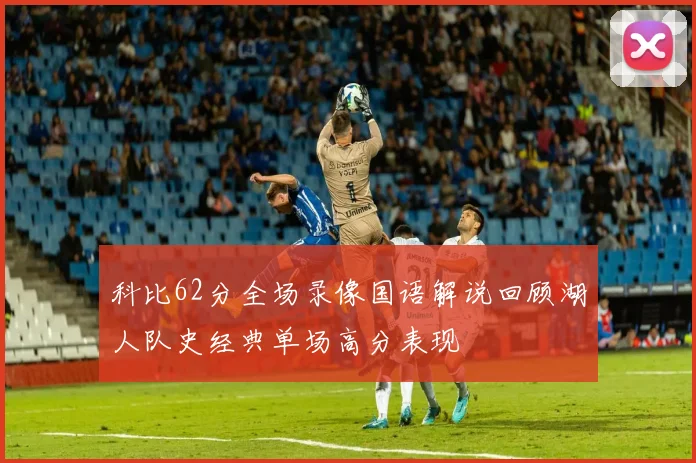 科比62分全场录像国语解说回顾湖人队史经典单场高分表现