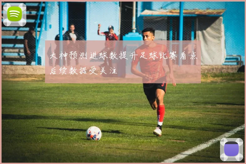 大神预测进球数提升足球比赛看点后续数据受关注