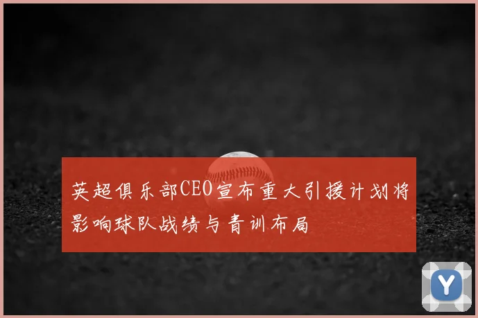 英超俱乐部CEO宣布重大引援计划将影响球队战绩与青训布局