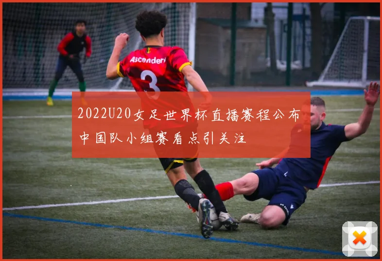 2022U20女足世界杯直播赛程公布 中国队小组赛看点引关注
