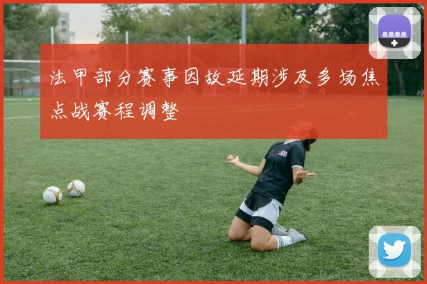 法甲部分赛事因故延期涉及多场焦点战赛程调整
