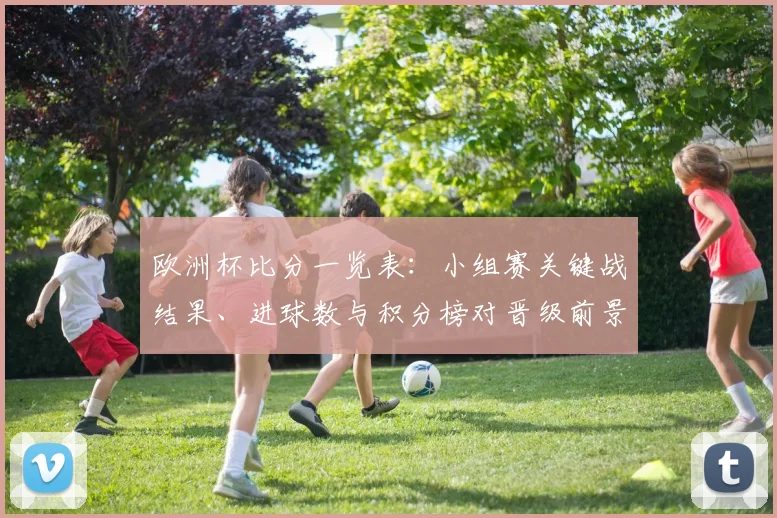 欧洲杯比分一览表：小组赛关键战结果、进球数与积分榜对晋级前景影响解析