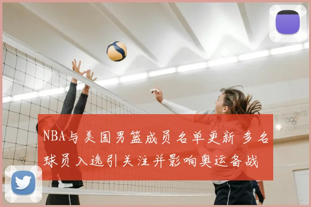 NBA与美国男篮成员名单更新 多名球员入选引关注并影响奥运备战