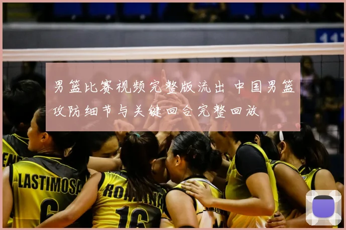 男篮比赛视频完整版流出 中国男篮攻防细节与关键回合完整回放