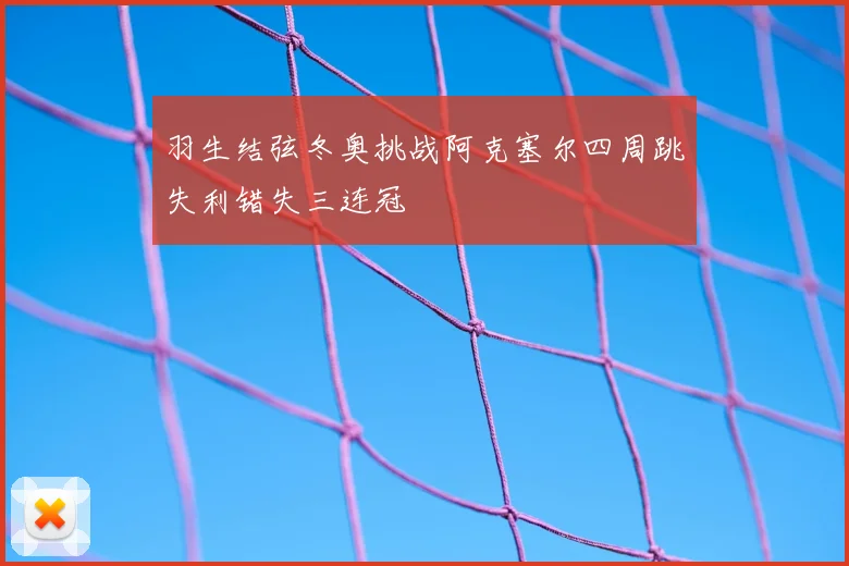 羽生结弦冬奥挑战阿克塞尔四周跳失利错失三连冠