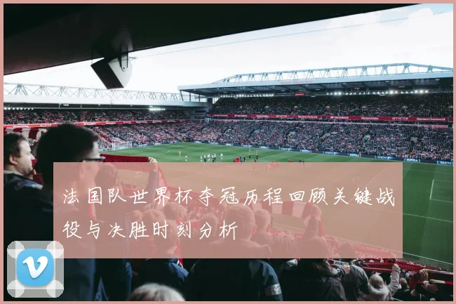 法国队世界杯夺冠历程回顾关键战役与决胜时刻分析