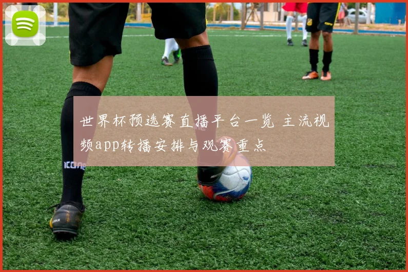 世界杯预选赛直播平台一览 主流视频app转播安排与观赛重点