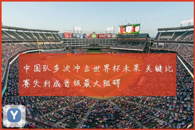 中国队多次冲击世界杯未果 关键比赛失利成晋级最大阻碍