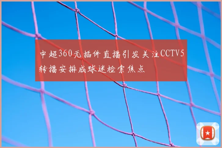 中超360无插件直播引发关注CCTV5转播安排成球迷检索焦点