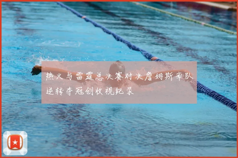 热火与雷霆总决赛对决詹姆斯率队逆转夺冠创收视纪录