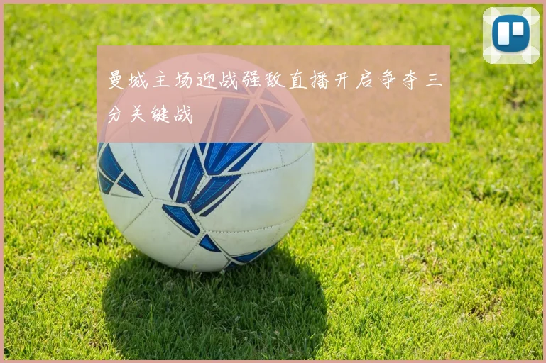 曼城主场迎战强敌直播开启争夺三分关键战