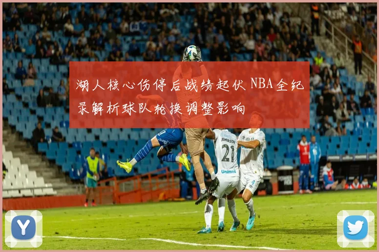 湖人核心伤停后战绩起伏 NBA全纪录解析球队轮换调整影响