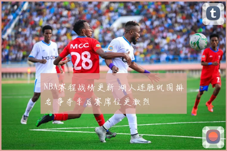 NBA赛程战绩更新 湖人连胜巩固排名 争夺季后赛席位更激烈