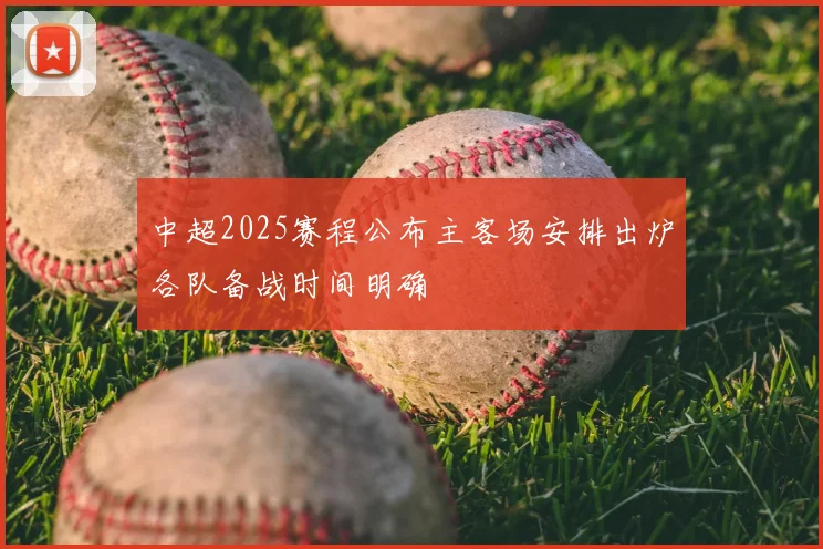 中超2025赛程公布主客场安排出炉各队备战时间明确