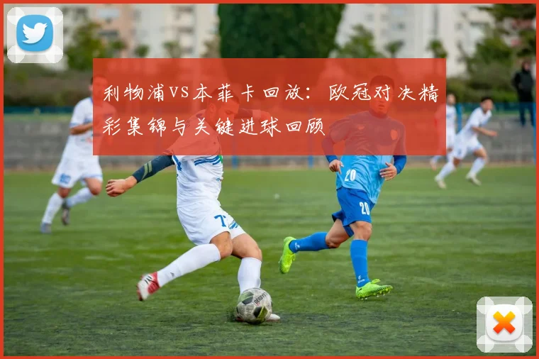 利物浦vs本菲卡回放：欧冠对决精彩集锦与关键进球回顾