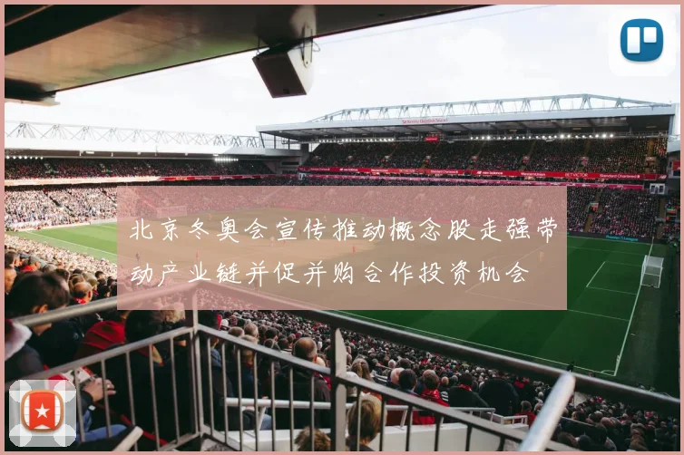 北京冬奥会宣传推动概念股走强带动产业链并促并购合作投资机会