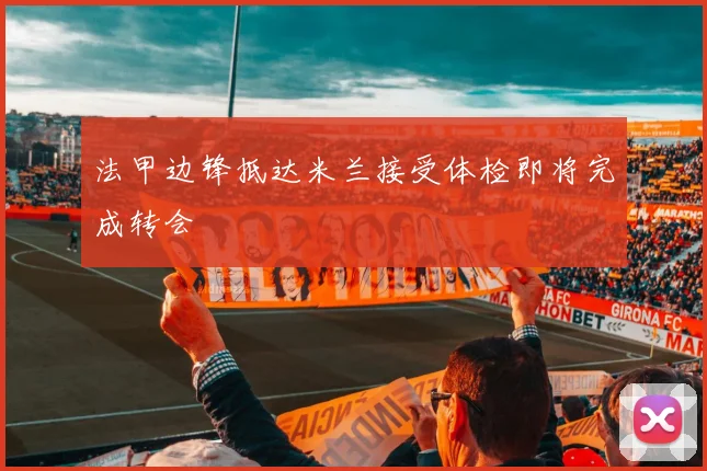 法甲边锋抵达米兰接受体检即将完成转会