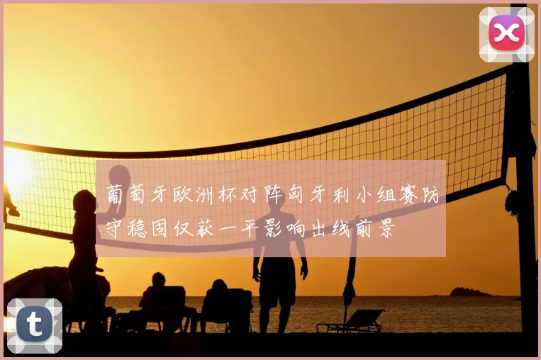 葡萄牙欧洲杯对阵匈牙利小组赛防守稳固仅获一平影响出线前景