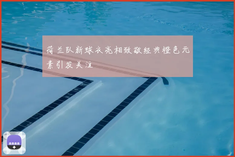 荷兰队新球衣亮相致敬经典橙色元素引发关注