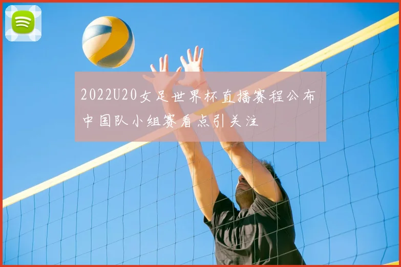 2022U20女足世界杯直播赛程公布 中国队小组赛看点引关注
