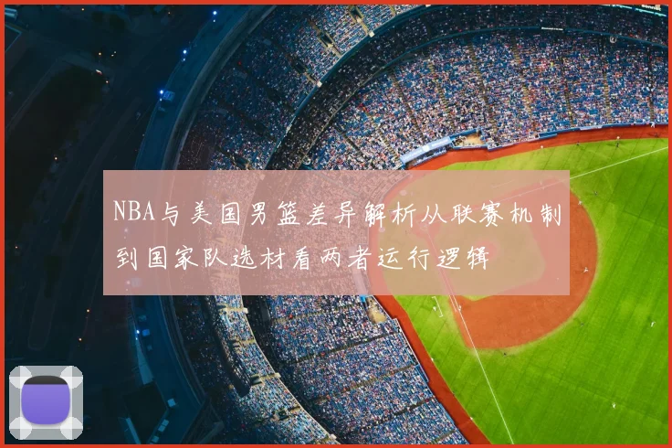 NBA与美国男篮差异解析从联赛机制到国家队选材看两者运行逻辑