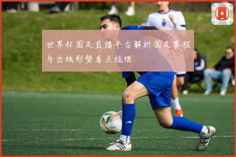世界杯国足直播平台解析国足赛程与出线形势看点梳理