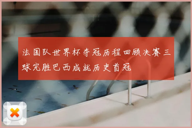 法国队世界杯夺冠历程回顾决赛三球完胜巴西成就历史首冠