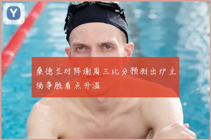 桑德兰对阵谢周三比分预测出炉主场争胜看点升温