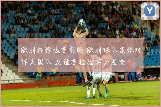 欧洲杯预选赛前瞻 欧洲球队集体对阵美国队 友谊赛检验实力差距