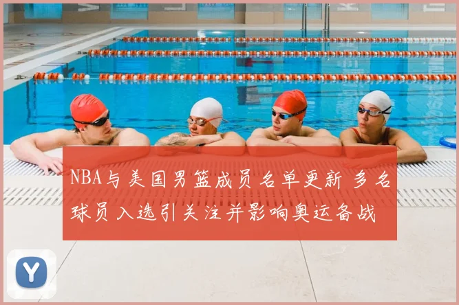 NBA与美国男篮成员名单更新 多名球员入选引关注并影响奥运备战