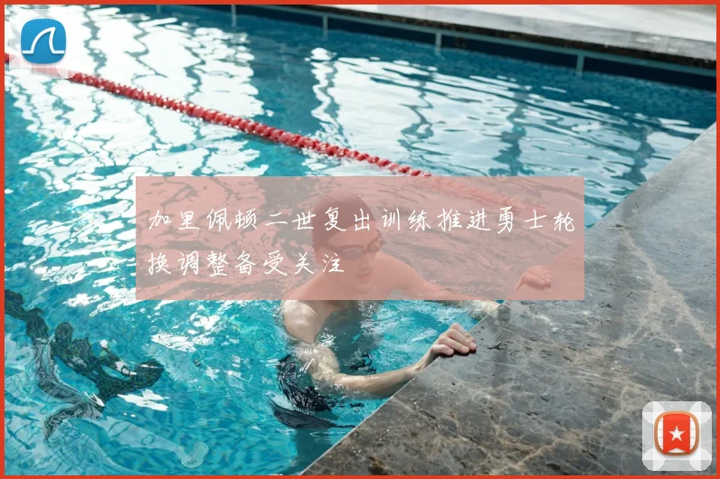 加里佩顿二世复出训练推进勇士轮换调整备受关注