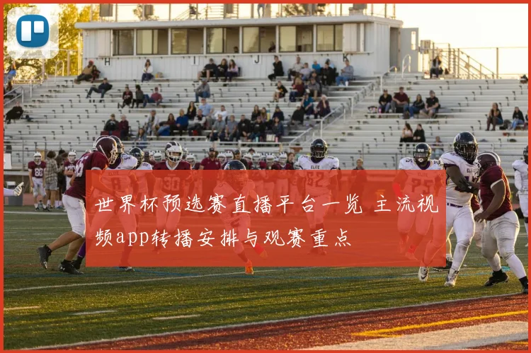 世界杯预选赛直播平台一览 主流视频app转播安排与观赛重点