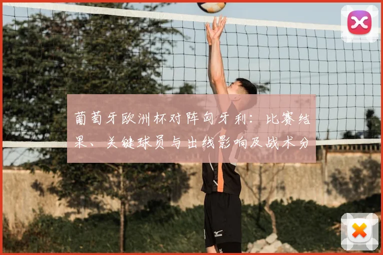 葡萄牙欧洲杯对阵匈牙利：比赛结果、关键球员与出线影响及战术分析