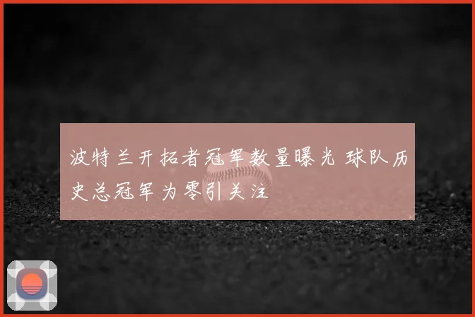 波特兰开拓者冠军数量曝光 球队历史总冠军为零引关注