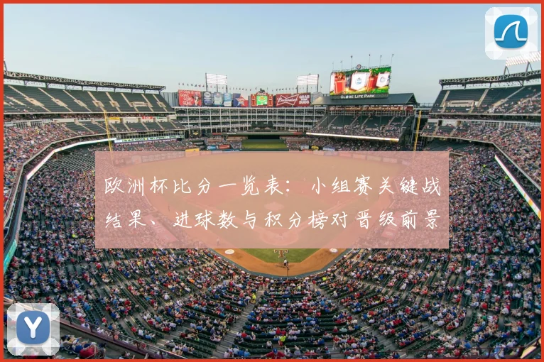 欧洲杯比分一览表:小组赛关键战结果、进球数与积分榜对晋级前景影响解析