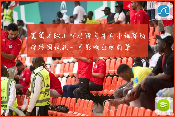 葡萄牙欧洲杯对阵匈牙利小组赛防守稳固仅获一平影响出线前景