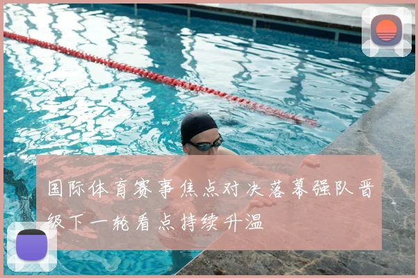 国际体育赛事焦点对决落幕强队晋级下一轮看点持续升温