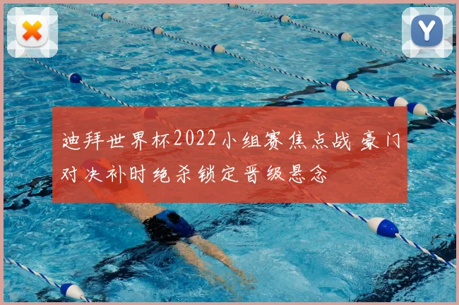 迪拜世界杯2022小组赛焦点战 豪门对决补时绝杀锁定晋级悬念