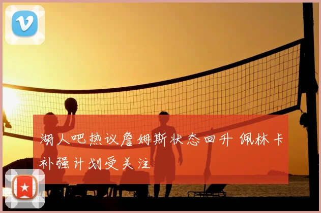 湖人吧热议詹姆斯状态回升 佩林卡补强计划受关注