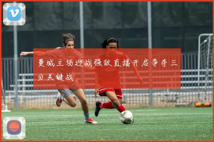 曼城主场迎战强敌直播开启争夺三分关键战
