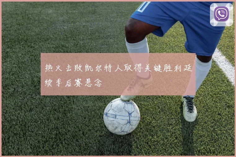 热火击败凯尔特人取得关键胜利延续季后赛悬念