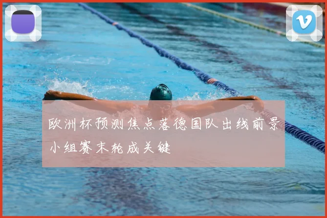 欧洲杯预测焦点落德国队出线前景小组赛末轮成关键