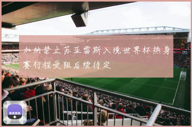 加纳禁止苏亚雷斯入境世界杯热身赛行程受阻后续待定