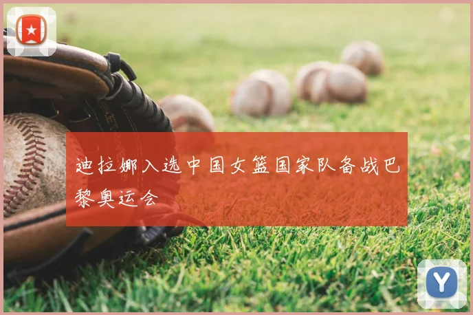 迪拉娜入选中国女篮国家队备战巴黎奥运会