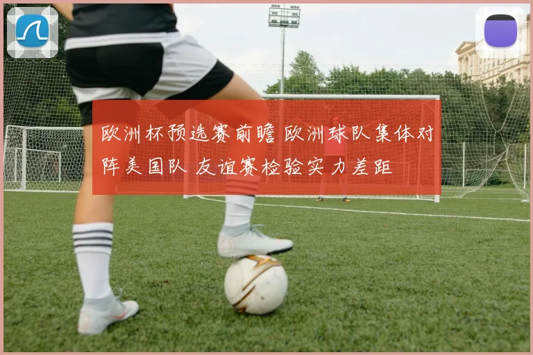 欧洲杯预选赛前瞻 欧洲球队集体对阵美国队 友谊赛检验实力差距