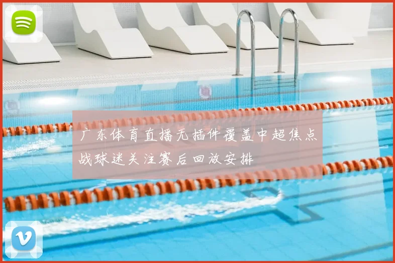 广东体育直播无插件覆盖中超焦点战球迷关注赛后回放安排