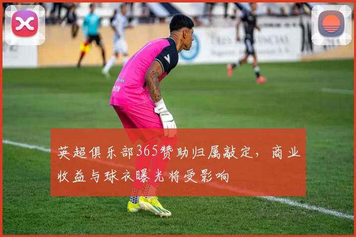 英超俱乐部365赞助归属敲定,商业收益与球衣曝光将受影响