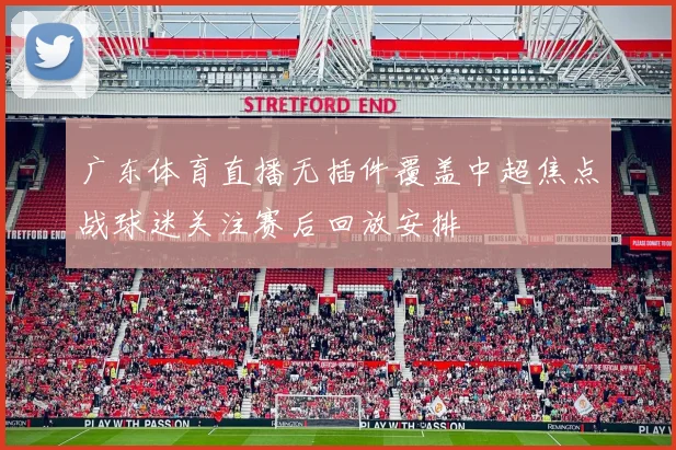 广东体育直播无插件覆盖中超焦点战球迷关注赛后回放安排